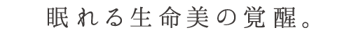 眠れる生命美の覚醒。