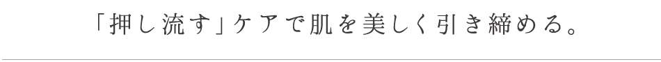 「押し流す」ケアで肌を美しく引き締める。