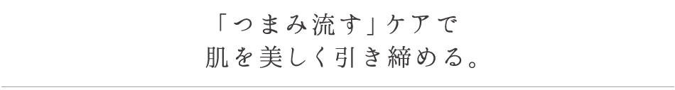 「つまみ流す」ケアで肌を美しく引き締める。