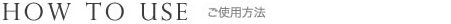HOW TO USE ご使用方法