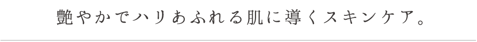 艶やかでハリあふれる肌に導くスキンケア。