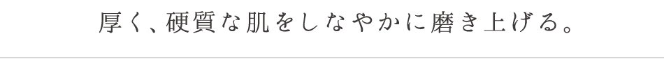 厚く、硬質な肌をしなやかに磨き上げる。