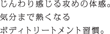 じんわり感じる攻めの体感。気分まで熱くなるボディトリートメント習慣。