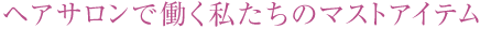 ヘアサロンで働く私たちのマストアイテム