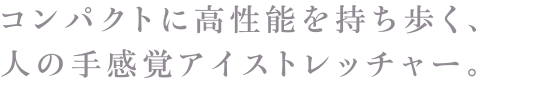 コンパクトに高性能を持ち歩く、人の手感覚アイストレッチャー