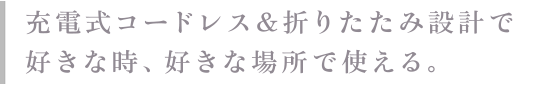 充電式コードレス 折りたたみ設計で好きな時、好きな場所で使える