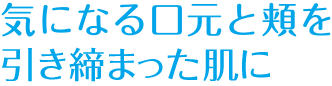 気になる口元と頬を引き締まった肌に