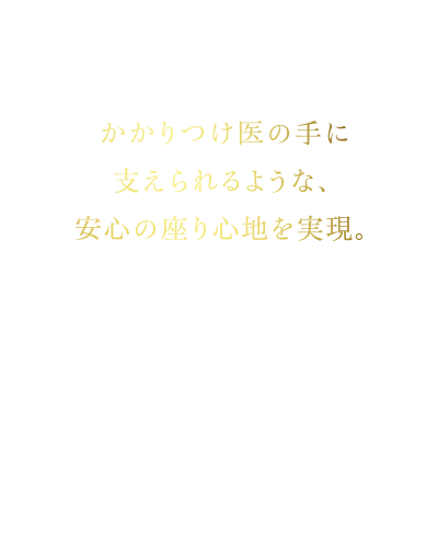 かかりつけ医の手に支えられるような、安心の座り心地を実現。