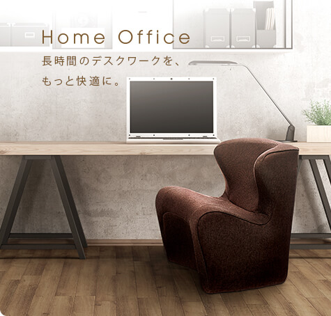 Home Office 長時間のデスクワークを、
もっと快適に。