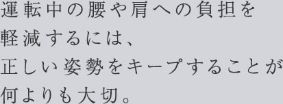 運転中の腰や肩への負担を軽減するには、正しい姿勢をキープすることが何よりも大切。