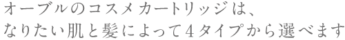 オーブルのコスメカートリッジは、なりたい肌と髪によって4タイプから選べます