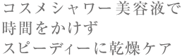 コスメシャワー美容液で時間をかけずスピーディーに乾燥ケア