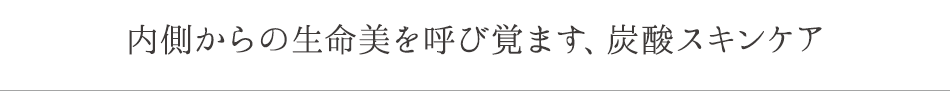 内側からの生命美を呼び覚ます、炭酸スキンケア